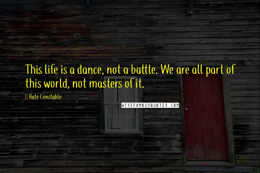 Kate Constable Quotes: This life is a dance, not a battle. We are all part of this world, not masters of it.