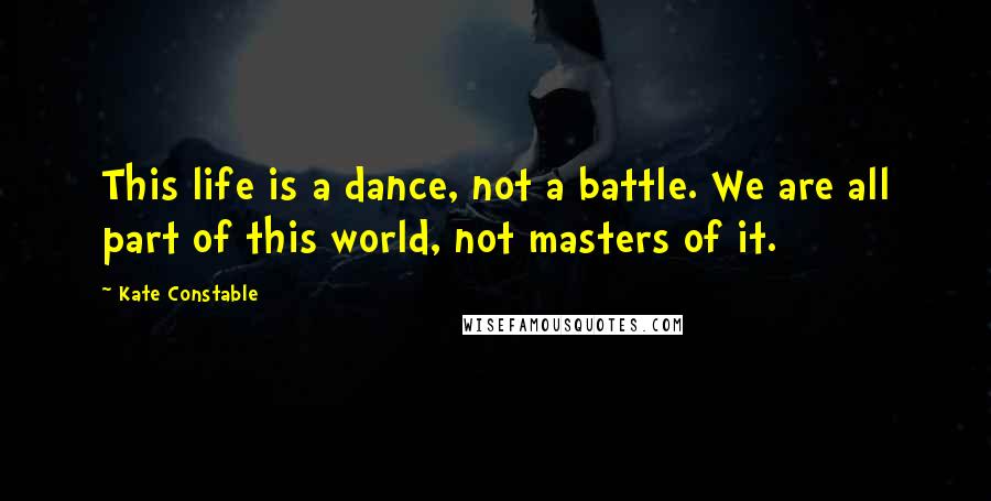 Kate Constable Quotes: This life is a dance, not a battle. We are all part of this world, not masters of it.