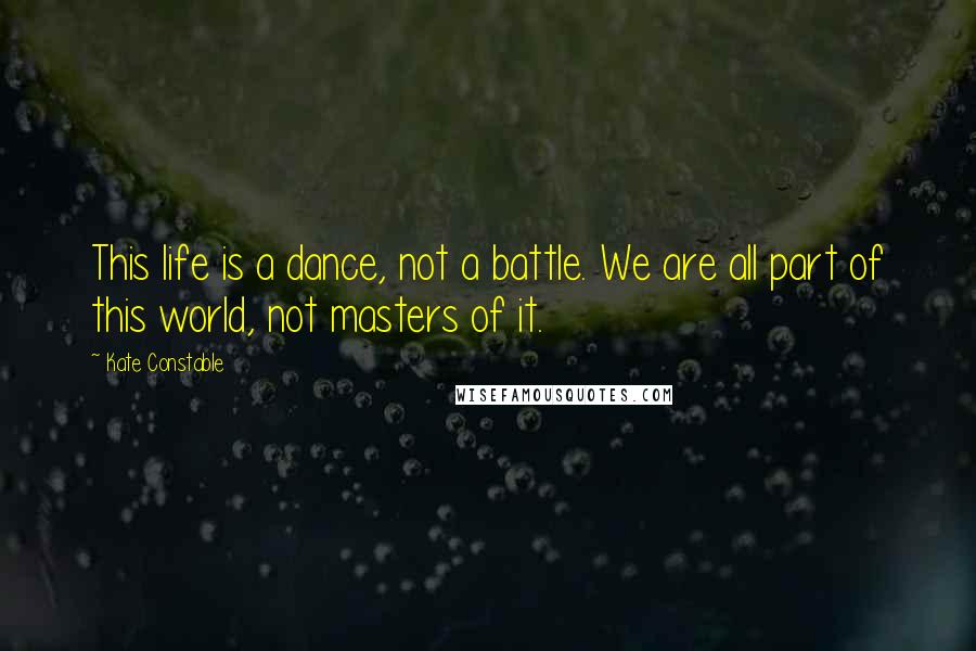 Kate Constable Quotes: This life is a dance, not a battle. We are all part of this world, not masters of it.