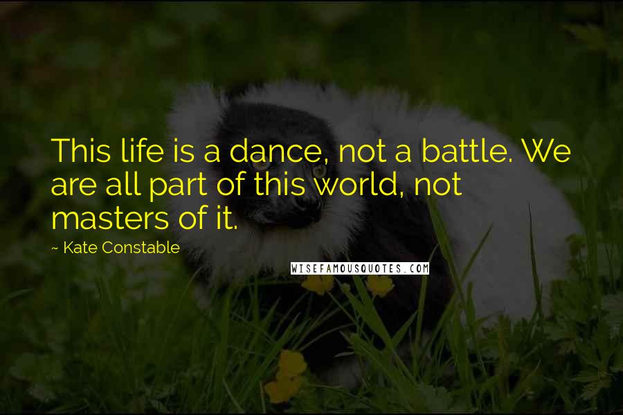 Kate Constable Quotes: This life is a dance, not a battle. We are all part of this world, not masters of it.