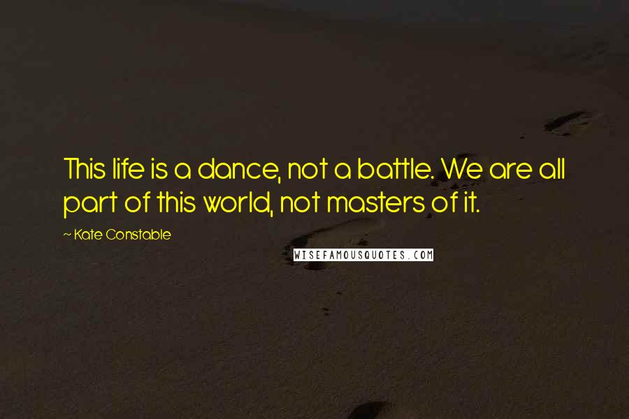 Kate Constable Quotes: This life is a dance, not a battle. We are all part of this world, not masters of it.