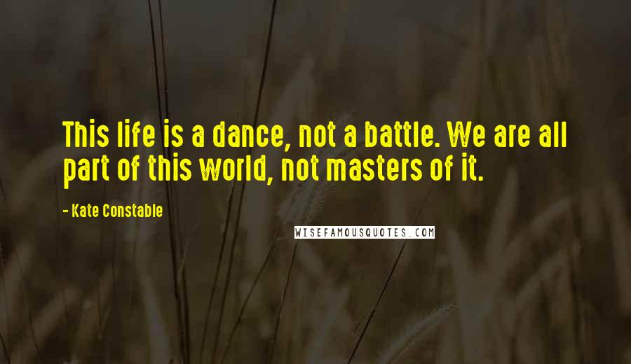 Kate Constable Quotes: This life is a dance, not a battle. We are all part of this world, not masters of it.