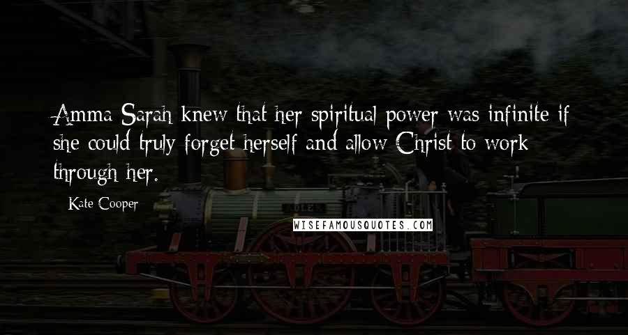 Kate Cooper Quotes: Amma Sarah knew that her spiritual power was infinite if she could truly forget herself and allow Christ to work through her.