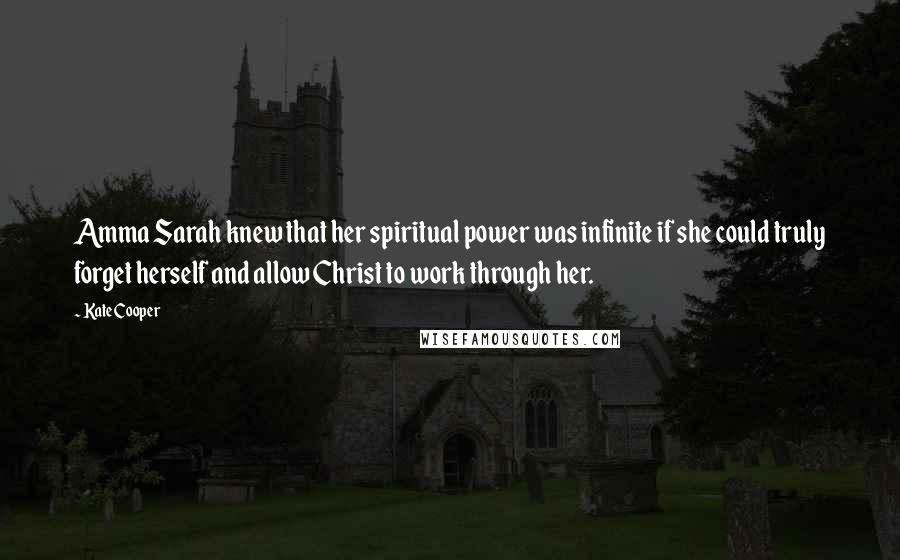 Kate Cooper Quotes: Amma Sarah knew that her spiritual power was infinite if she could truly forget herself and allow Christ to work through her.