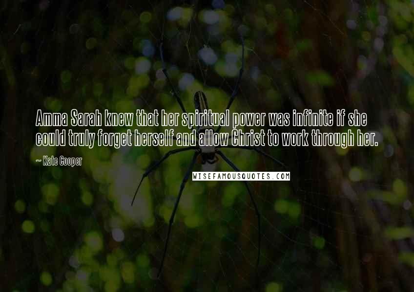 Kate Cooper Quotes: Amma Sarah knew that her spiritual power was infinite if she could truly forget herself and allow Christ to work through her.