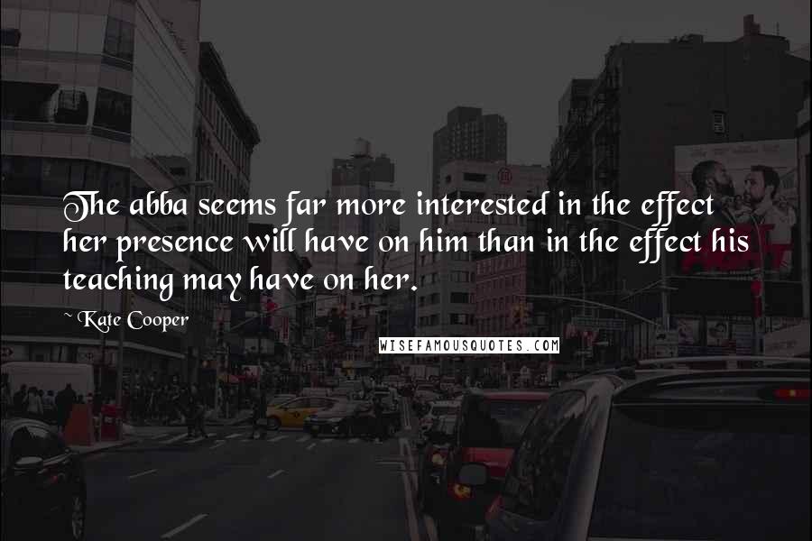 Kate Cooper Quotes: The abba seems far more interested in the effect her presence will have on him than in the effect his teaching may have on her.