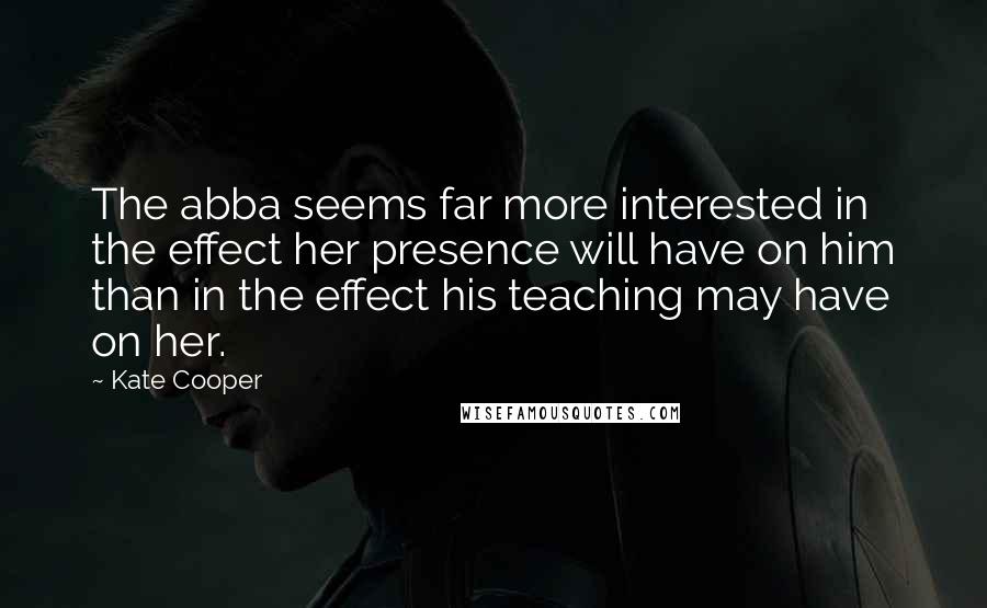 Kate Cooper Quotes: The abba seems far more interested in the effect her presence will have on him than in the effect his teaching may have on her.