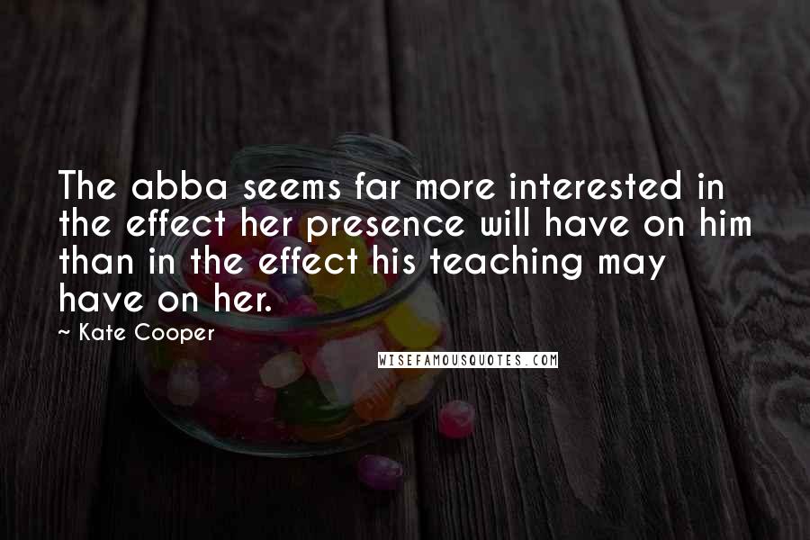 Kate Cooper Quotes: The abba seems far more interested in the effect her presence will have on him than in the effect his teaching may have on her.