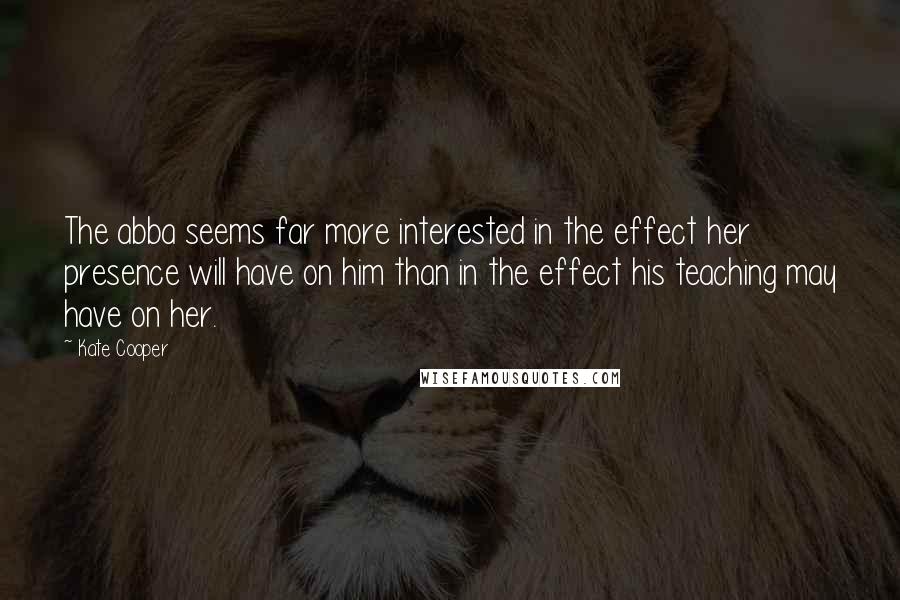 Kate Cooper Quotes: The abba seems far more interested in the effect her presence will have on him than in the effect his teaching may have on her.