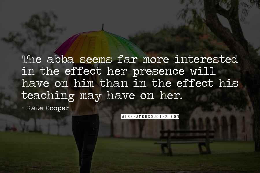 Kate Cooper Quotes: The abba seems far more interested in the effect her presence will have on him than in the effect his teaching may have on her.