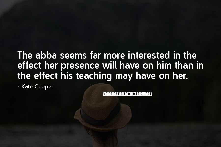 Kate Cooper Quotes: The abba seems far more interested in the effect her presence will have on him than in the effect his teaching may have on her.