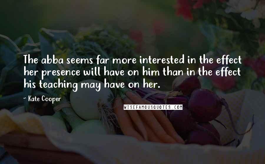 Kate Cooper Quotes: The abba seems far more interested in the effect her presence will have on him than in the effect his teaching may have on her.