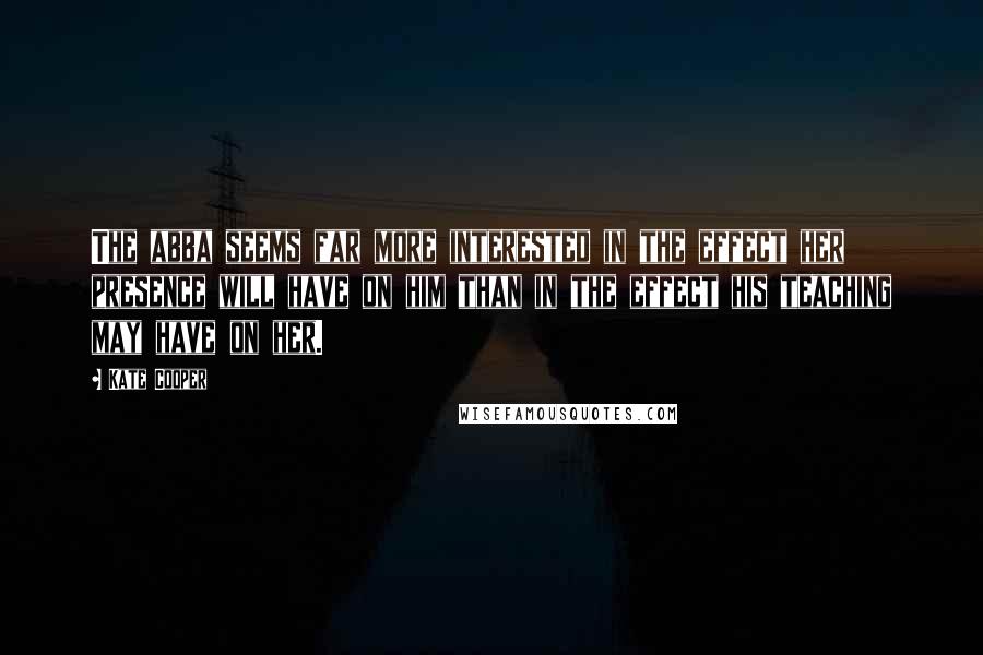 Kate Cooper Quotes: The abba seems far more interested in the effect her presence will have on him than in the effect his teaching may have on her.