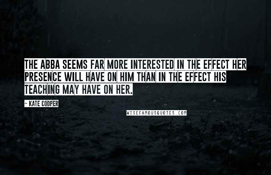 Kate Cooper Quotes: The abba seems far more interested in the effect her presence will have on him than in the effect his teaching may have on her.