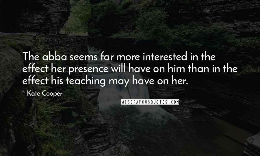 Kate Cooper Quotes: The abba seems far more interested in the effect her presence will have on him than in the effect his teaching may have on her.