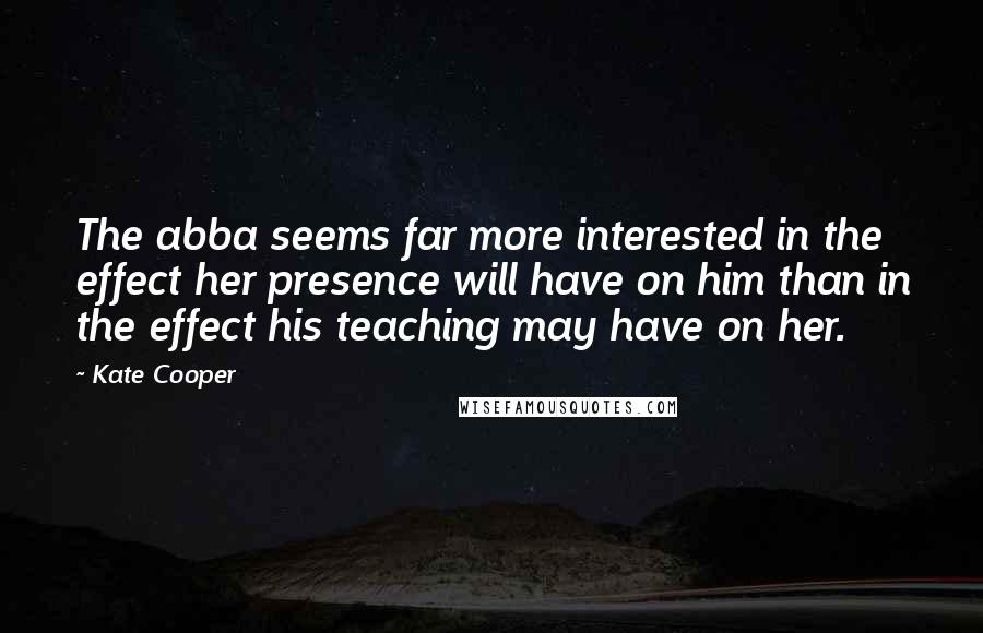 Kate Cooper Quotes: The abba seems far more interested in the effect her presence will have on him than in the effect his teaching may have on her.