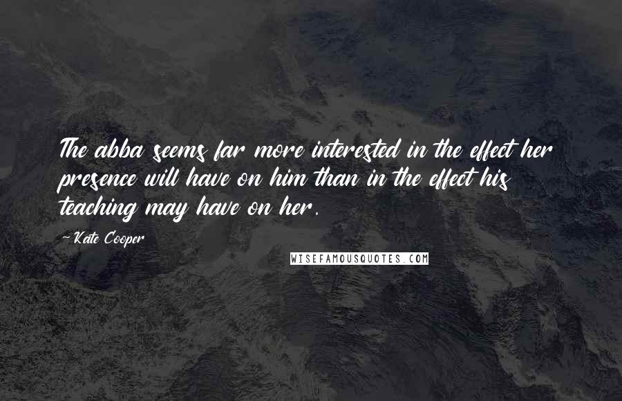 Kate Cooper Quotes: The abba seems far more interested in the effect her presence will have on him than in the effect his teaching may have on her.