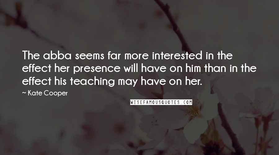 Kate Cooper Quotes: The abba seems far more interested in the effect her presence will have on him than in the effect his teaching may have on her.