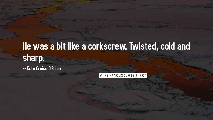Kate Cruise O'Brien Quotes: He was a bit like a corkscrew. Twisted, cold and sharp.