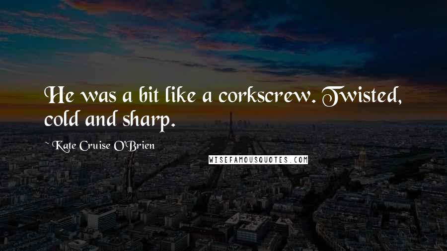 Kate Cruise O'Brien Quotes: He was a bit like a corkscrew. Twisted, cold and sharp.