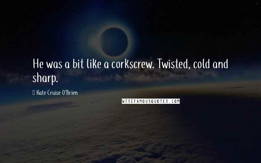 Kate Cruise O'Brien Quotes: He was a bit like a corkscrew. Twisted, cold and sharp.