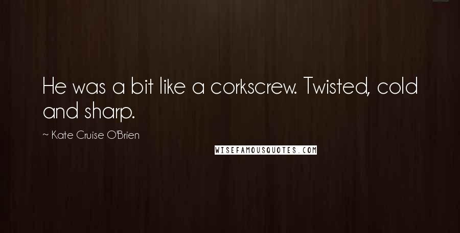 Kate Cruise O'Brien Quotes: He was a bit like a corkscrew. Twisted, cold and sharp.