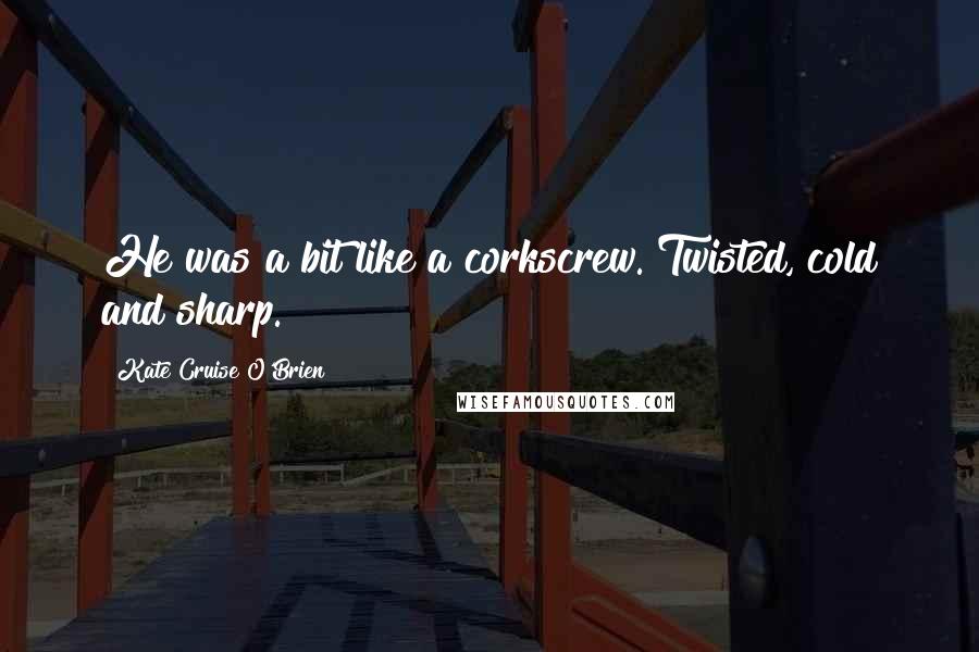 Kate Cruise O'Brien Quotes: He was a bit like a corkscrew. Twisted, cold and sharp.