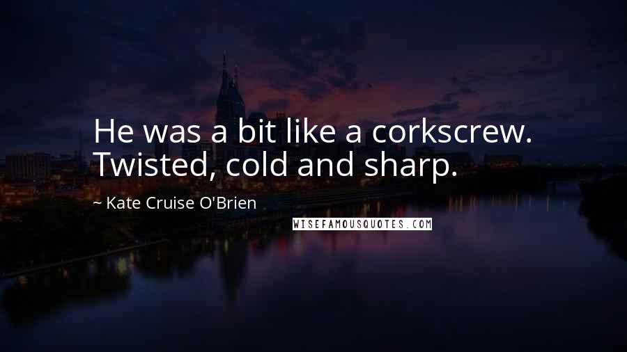 Kate Cruise O'Brien Quotes: He was a bit like a corkscrew. Twisted, cold and sharp.