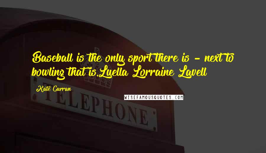 Kate Curran Quotes: Baseball is the only sport there is - next to bowling that is.Luella Lorraine Lavell