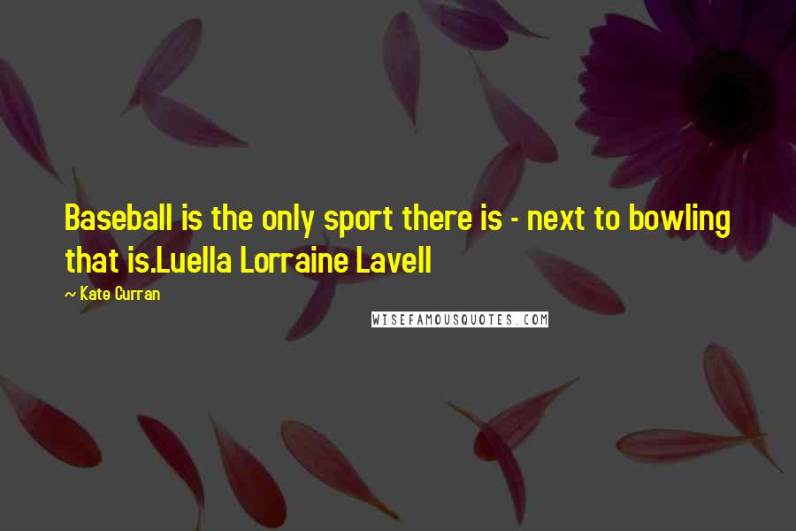 Kate Curran Quotes: Baseball is the only sport there is - next to bowling that is.Luella Lorraine Lavell