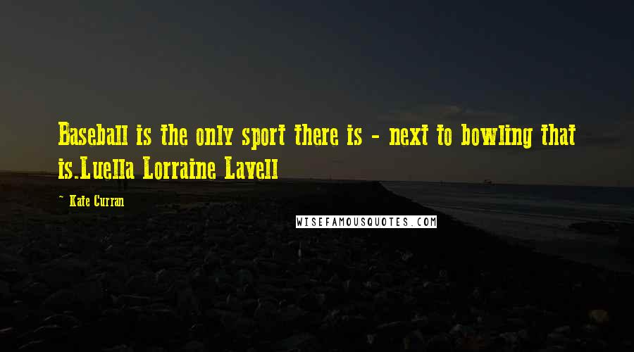 Kate Curran Quotes: Baseball is the only sport there is - next to bowling that is.Luella Lorraine Lavell