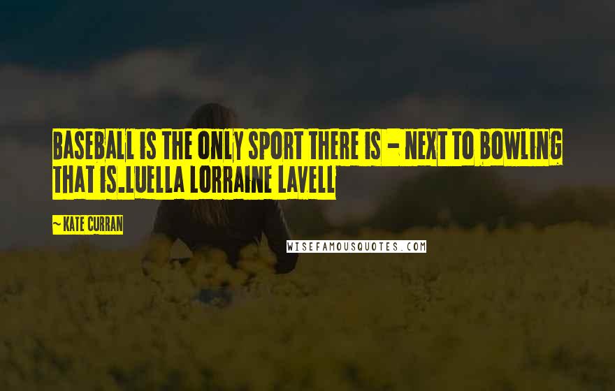 Kate Curran Quotes: Baseball is the only sport there is - next to bowling that is.Luella Lorraine Lavell