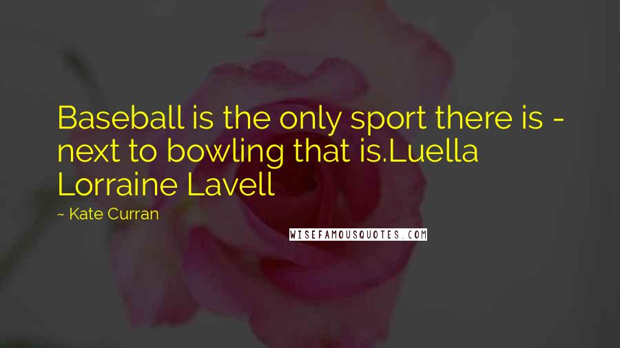 Kate Curran Quotes: Baseball is the only sport there is - next to bowling that is.Luella Lorraine Lavell