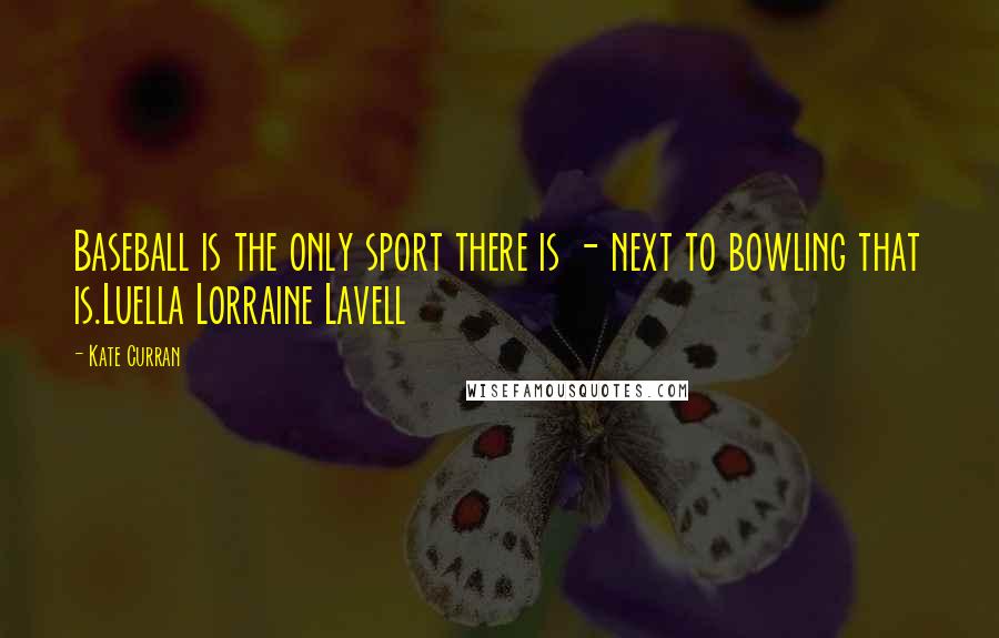 Kate Curran Quotes: Baseball is the only sport there is - next to bowling that is.Luella Lorraine Lavell