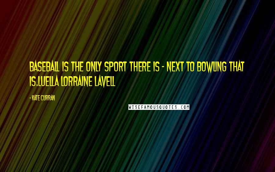 Kate Curran Quotes: Baseball is the only sport there is - next to bowling that is.Luella Lorraine Lavell