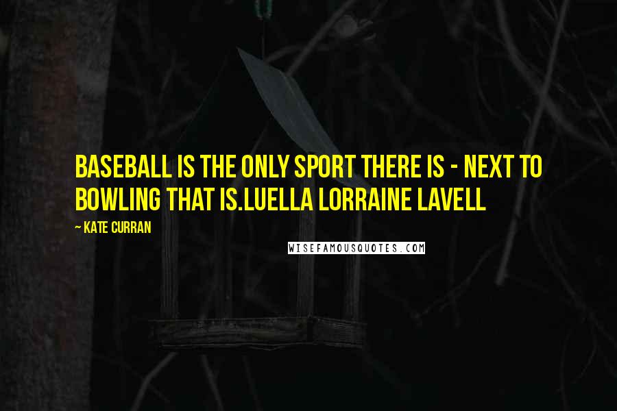 Kate Curran Quotes: Baseball is the only sport there is - next to bowling that is.Luella Lorraine Lavell