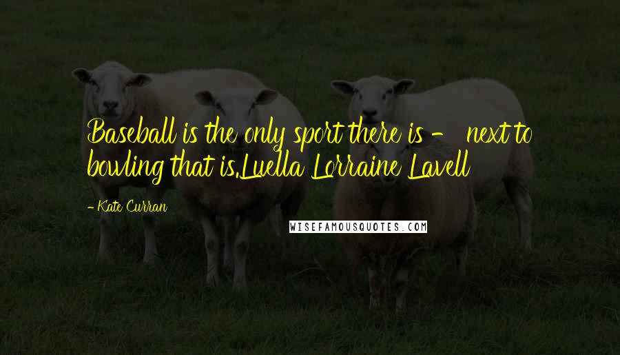 Kate Curran Quotes: Baseball is the only sport there is - next to bowling that is.Luella Lorraine Lavell