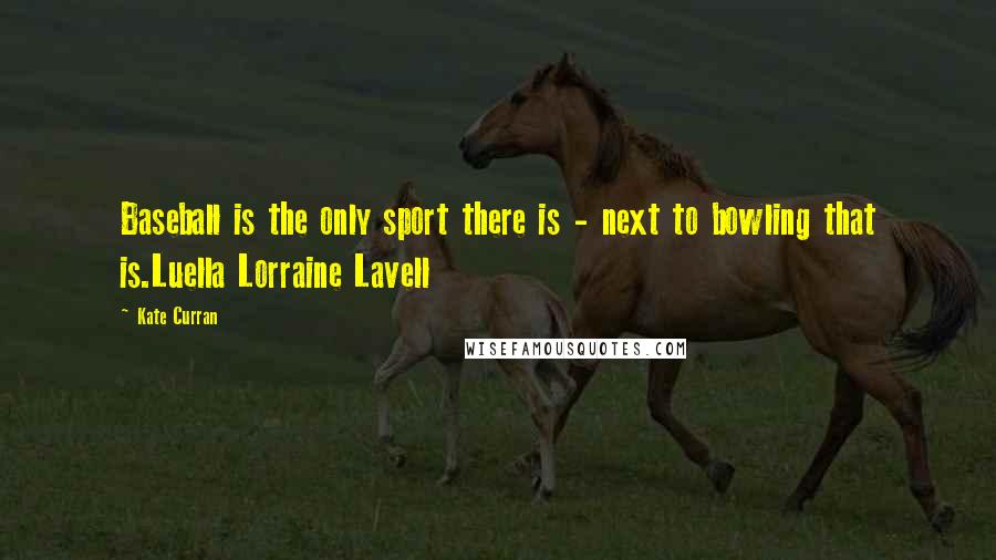 Kate Curran Quotes: Baseball is the only sport there is - next to bowling that is.Luella Lorraine Lavell