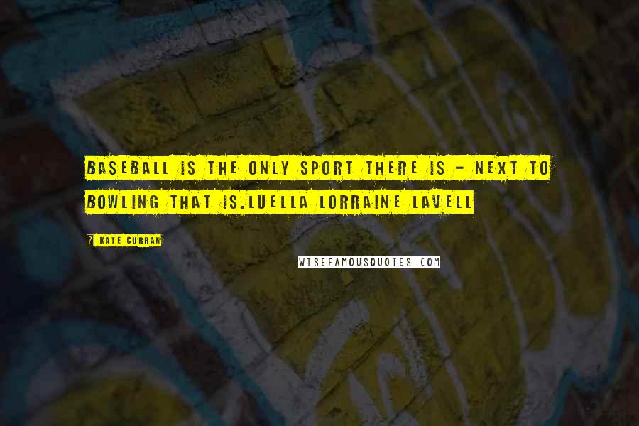 Kate Curran Quotes: Baseball is the only sport there is - next to bowling that is.Luella Lorraine Lavell