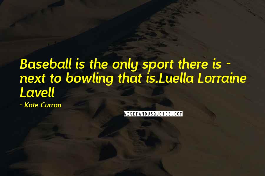 Kate Curran Quotes: Baseball is the only sport there is - next to bowling that is.Luella Lorraine Lavell