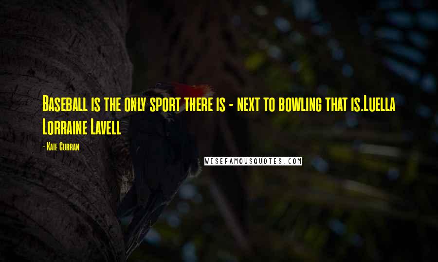 Kate Curran Quotes: Baseball is the only sport there is - next to bowling that is.Luella Lorraine Lavell