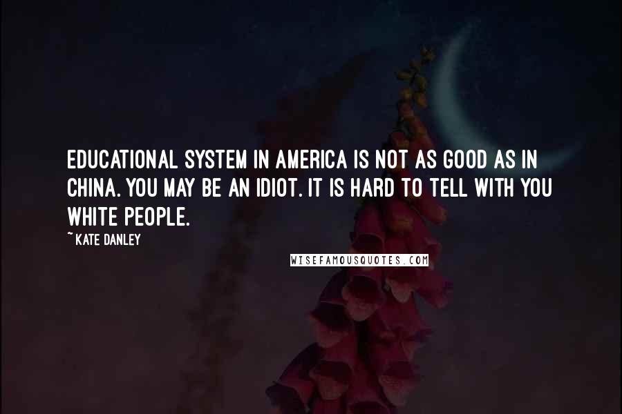 Kate Danley Quotes: Educational system in America is not as good as in China. You may be an idiot. It is hard to tell with you white people.