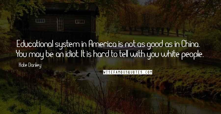 Kate Danley Quotes: Educational system in America is not as good as in China. You may be an idiot. It is hard to tell with you white people.