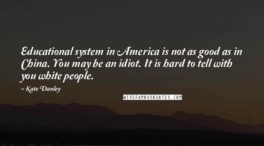 Kate Danley Quotes: Educational system in America is not as good as in China. You may be an idiot. It is hard to tell with you white people.