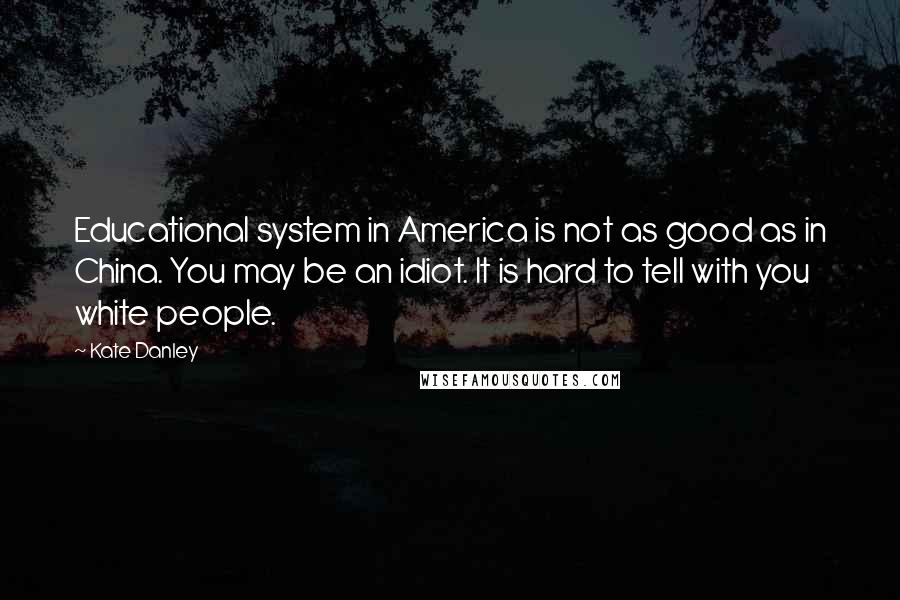 Kate Danley Quotes: Educational system in America is not as good as in China. You may be an idiot. It is hard to tell with you white people.