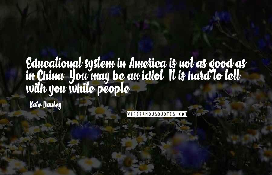 Kate Danley Quotes: Educational system in America is not as good as in China. You may be an idiot. It is hard to tell with you white people.