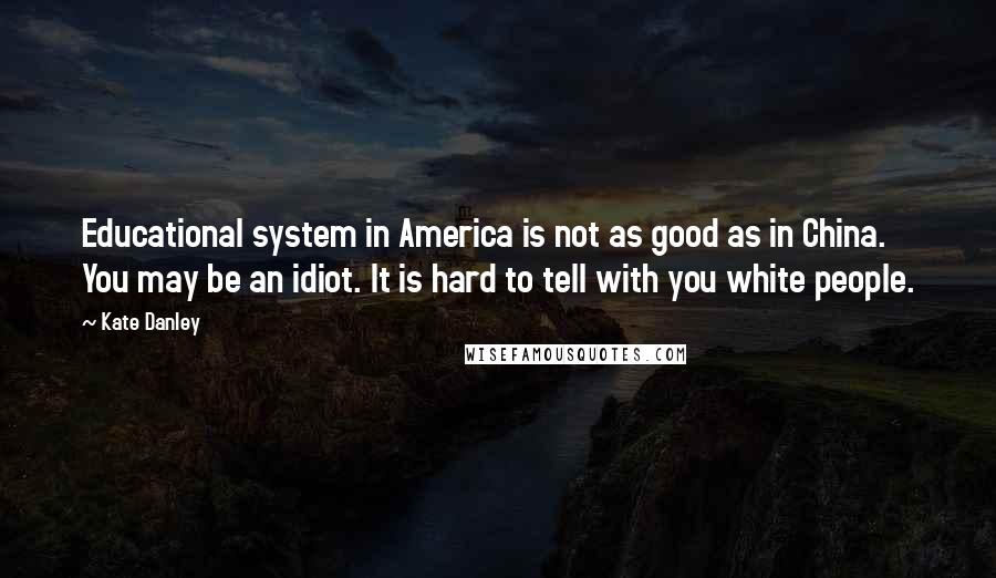 Kate Danley Quotes: Educational system in America is not as good as in China. You may be an idiot. It is hard to tell with you white people.