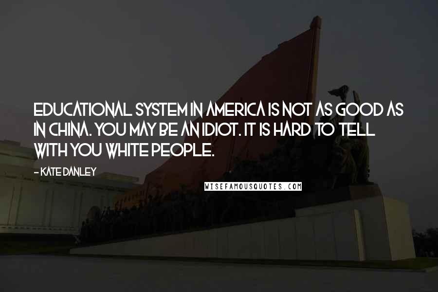 Kate Danley Quotes: Educational system in America is not as good as in China. You may be an idiot. It is hard to tell with you white people.