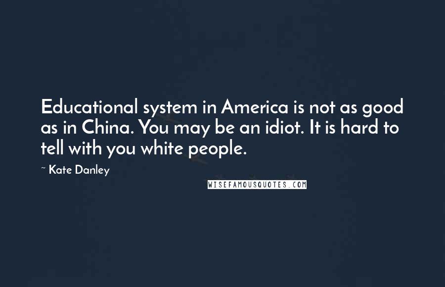 Kate Danley Quotes: Educational system in America is not as good as in China. You may be an idiot. It is hard to tell with you white people.