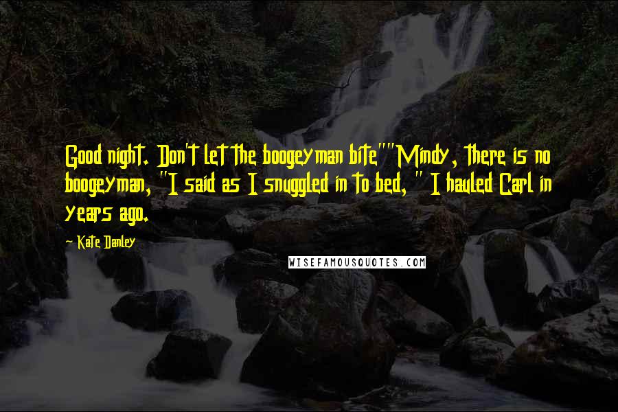 Kate Danley Quotes: Good night. Don't let the boogeyman bite""Mindy, there is no boogeyman, "I said as I snuggled in to bed, " I hauled Carl in years ago.